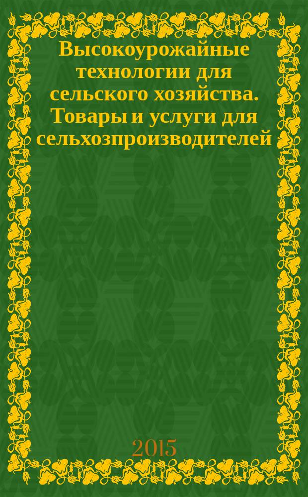Высокоурожайные технологии для сельского хозяйства. Товары и услуги для сельхозпроизводителей : каталог продукции 2015