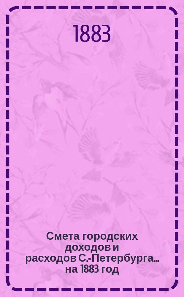Смета городских доходов и расходов С.-Петербурга... ... на 1883 год