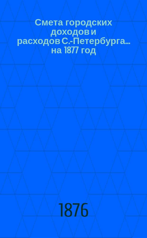 Смета городских доходов и расходов С.-Петербурга... ... на 1877 год