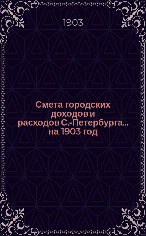 Смета городских доходов и расходов С.-Петербурга... ... на 1903 год