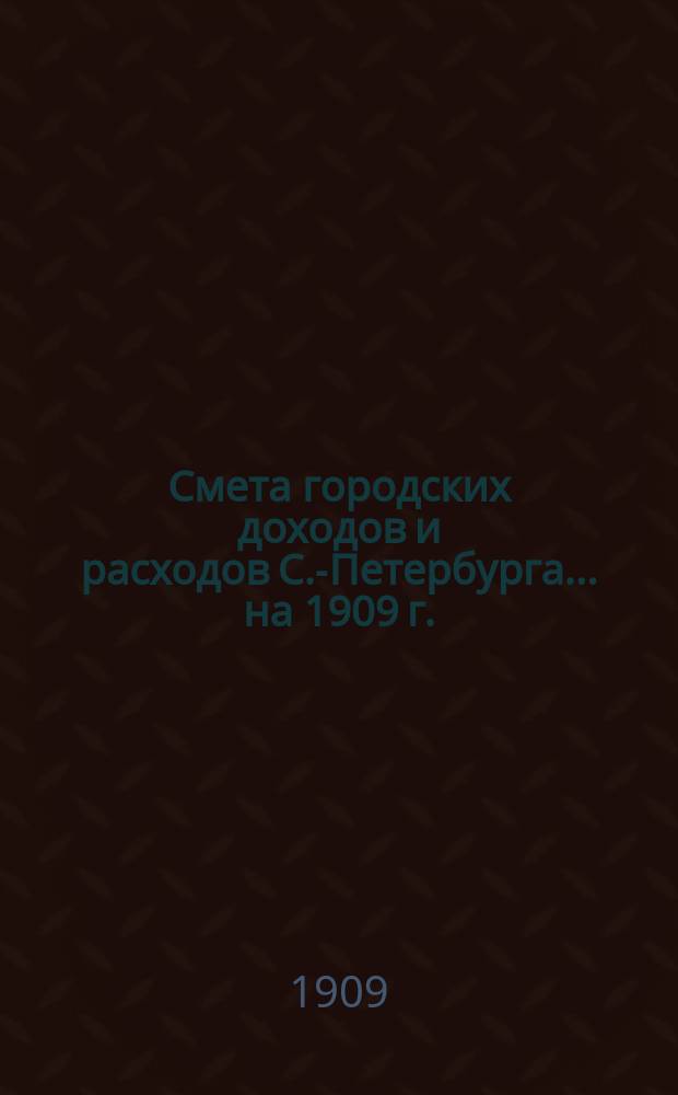 Смета городских доходов и расходов С.-Петербурга... ... на 1909 г.