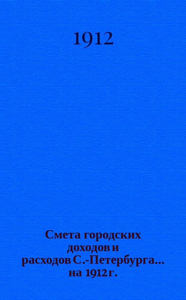 Смета городских доходов и расходов С.-Петербурга... ... на 1912 г.