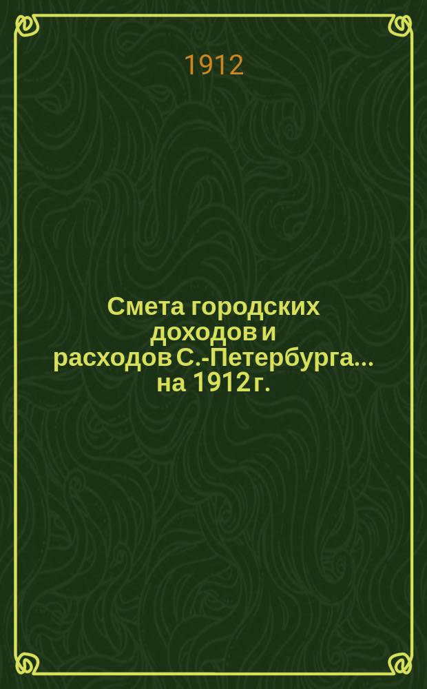 Смета городских доходов и расходов С.-Петербурга... ... на 1912 г. : Приложения к смете доходов и расходов города С.-Петербурга...