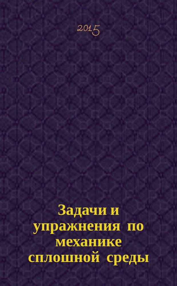 Задачи и упражнения по механике сплошной среды : учебное пособие для студентов университетов, обучающихся по специальности "Механика" : около 300 задач и упражнений с решениями, указаниями и ответами