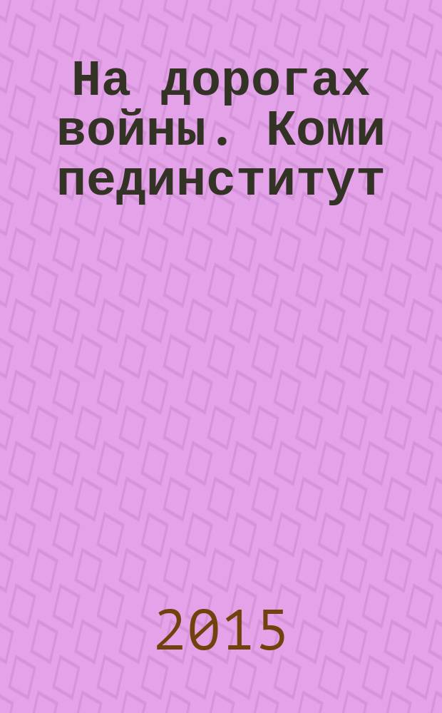 На дорогах войны. Коми пединститут: вклад в Победу : сборник документов, материалов, воспоминаний