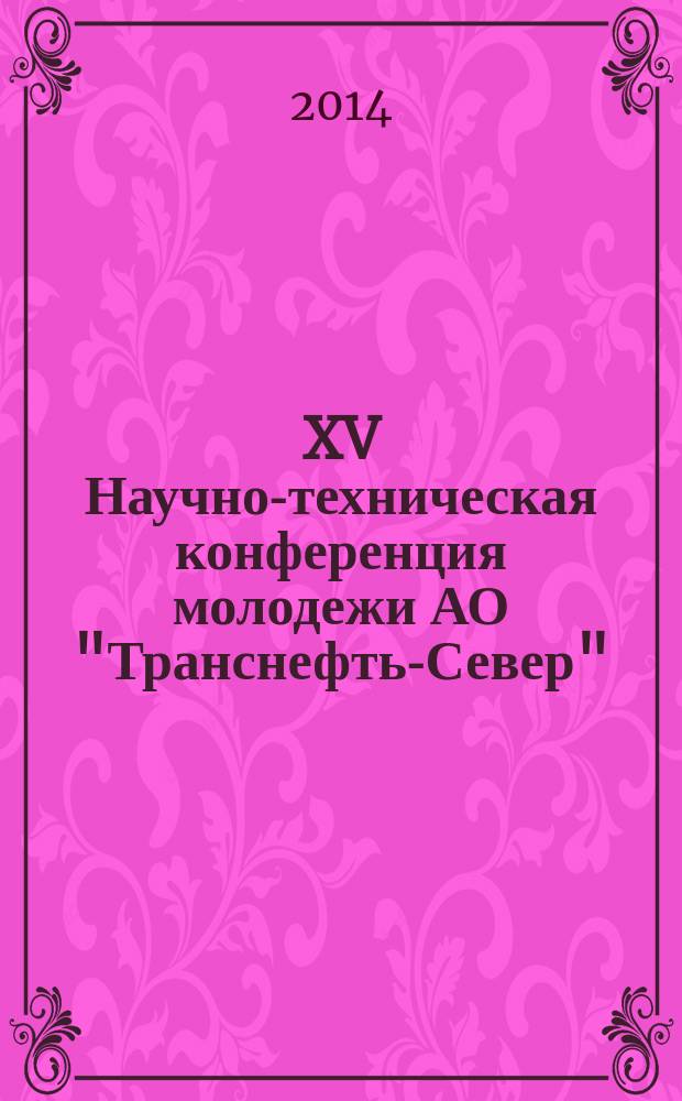 XV Научно-техническая конференция молодежи АО "Транснефть-Север" (10-12 декабря 2014 г.) : материалы конференции