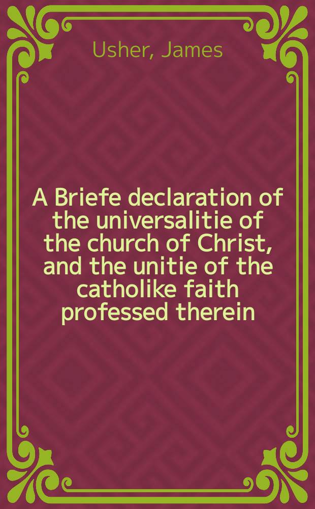 A Briefe declaration of the universalitie of the church of Christ, and the unitie of the catholike faith professed therein : delivered in a sermon before his maiestie the 20th. of Iune 1624. at wansted
