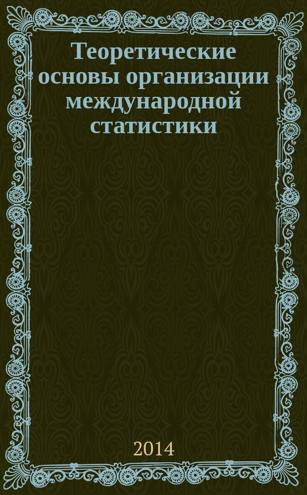 Теоретические основы организации международной статистики : учебное пособие : для студентов направления подготовки 080100.62 "Экономика" профиля "Статистика"