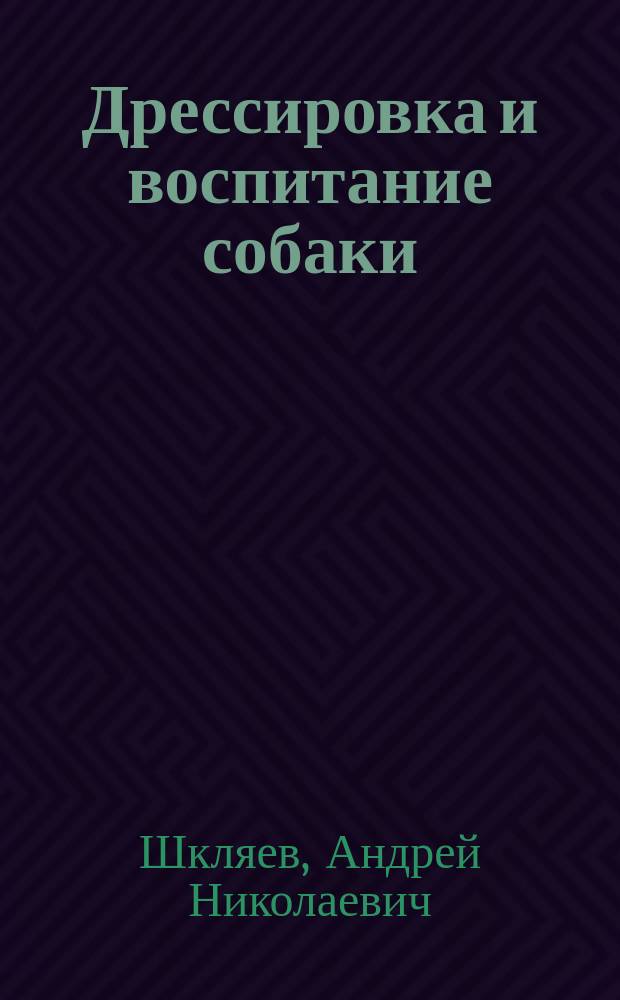 Дрессировка и воспитание собаки : курсы дрессировки, полезные навыки, базовые команды, игры и трюки, прививки и лечение