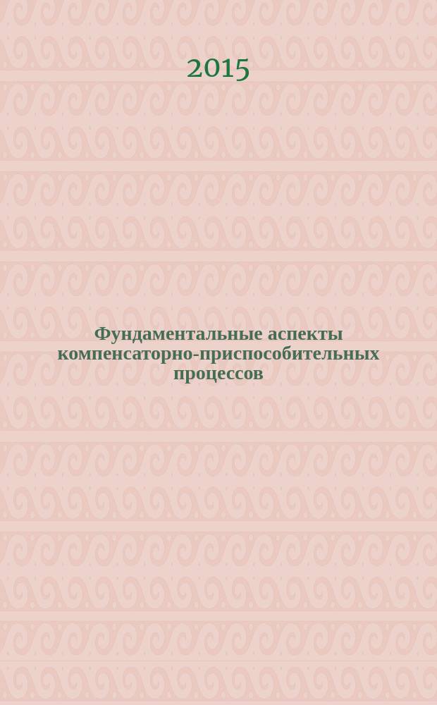 Фундаментальные аспекты компенсаторно-приспособительных процессов : материалы седьмой всероссийской научно-практической конференции в рамках которой представлены материалы молодежного симпозиума Молекулярно-клеточные и медико-экологические проблемы компенсации и приспособления, 21-22 апреля 2015 года