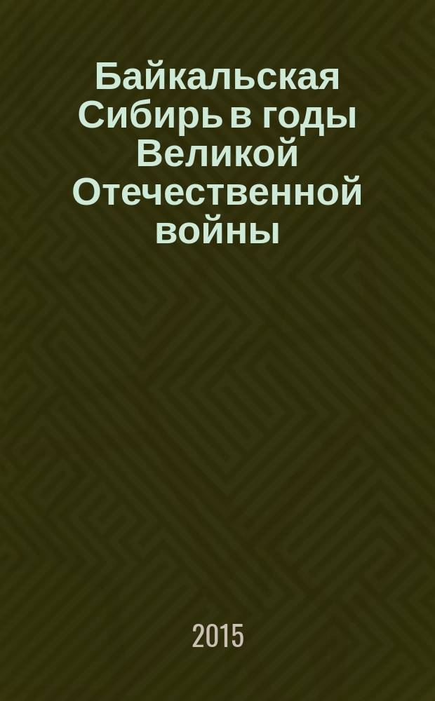 Байкальская Сибирь в годы Великой Отечественной войны : материалы 11-й областной исторической студенческой научно-практической конференции, посвященной 70-летию Победы, г. Иркутск, 27 марта 2015 г