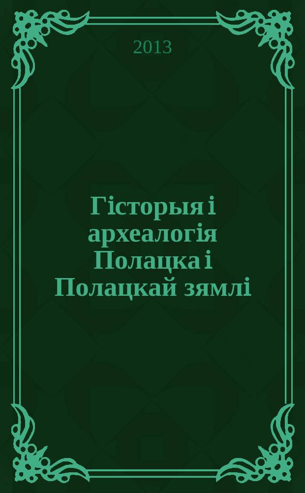 Гiсторыя i археалогiя Полацка i Полацкай зямлi : матэрыялы VI Мiжнароднай навуковай канферэцыi (1-3 лiстапада 2012 г.) : у 2 ч = История и археология Полоцка и Полоцкой земли