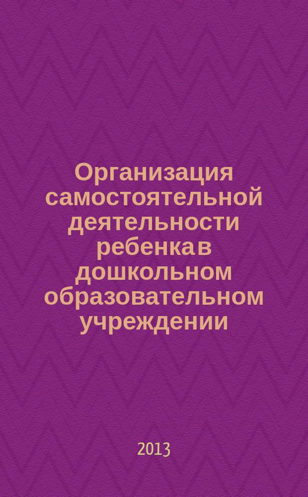 Организация самостоятельной деятельности ребенка в дошкольном образовательном учреждении : методические рекомендации