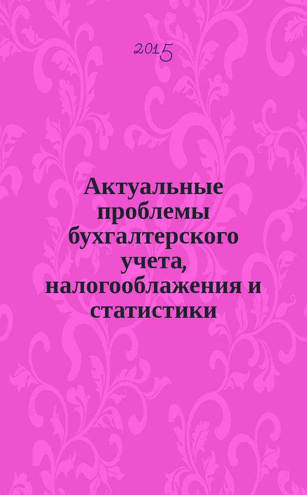 Актуальные проблемы бухгалтерского учета, налогооблажения и статистики : материалы всероссийской научно-практической конференции студентов, аспирантов и молодых ученых, 22 апреля 2015 года