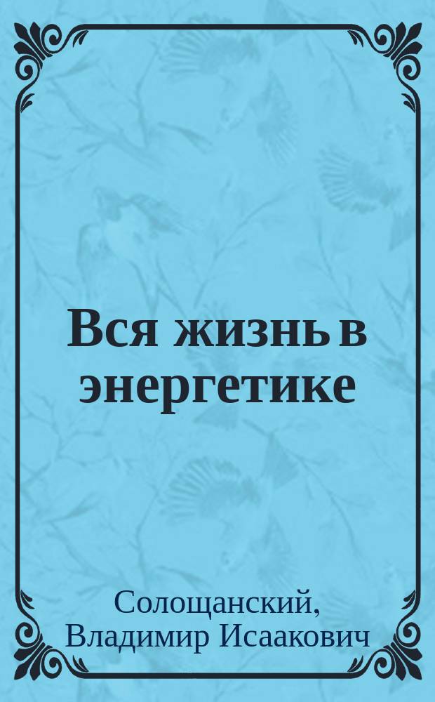 Вся жизнь в энергетике : воспоминания ветерана