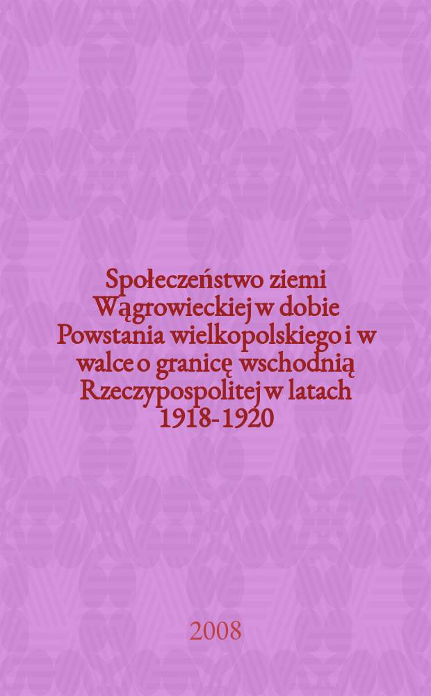 Społeczeństwo ziemi Wągrowieckiej w dobie Powstania wielkopolskiego i w walce o granicę wschodnią Rzeczypospolitej w latach 1918-1920 = Вонгровецкая общественность в период польского восстания и войны на границах Речи Посполитой, 1918-1920