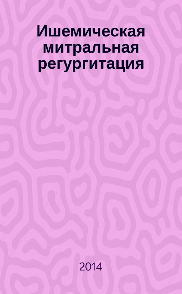 Ишемическая митральная регургитация: механизмы развития и прогрессирования, актуальные вопросы лечебной тактики