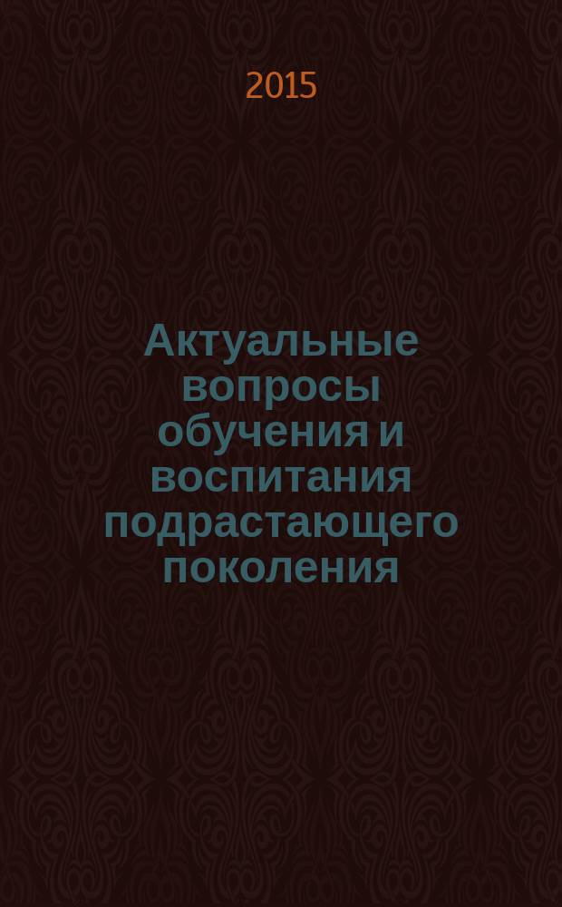 Актуальные вопросы обучения и воспитания подрастающего поколения : материалы III международной научно-практической конференции (29 апреля 2015 г.) : сборник научных трудов