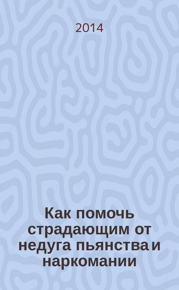 Как помочь страдающим от недуга пьянства и наркомании : духовные советы и молитвы для матерей, жен и детей