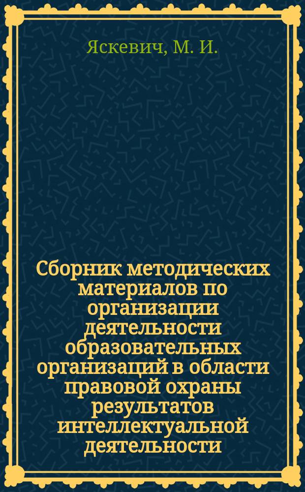 Сборник методических материалов по организации деятельности образовательных организаций в области правовой охраны результатов интеллектуальной деятельности : (электронное издание)