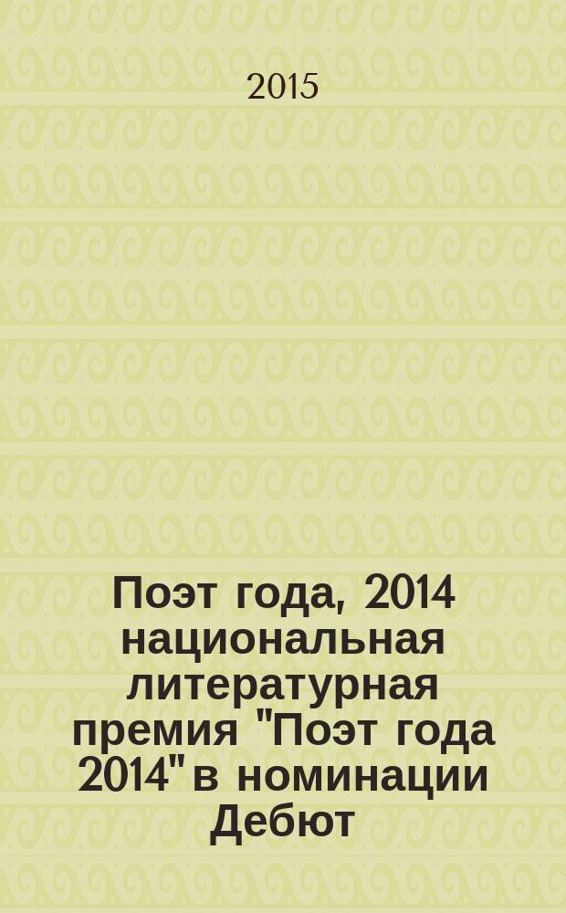 Поэт года, 2014 [национальная литературная премия "Поэт года 2014" в номинации] Дебют : [альманах конкурсных произведений специальное издание для членов Большого жюри]. Кн. 17