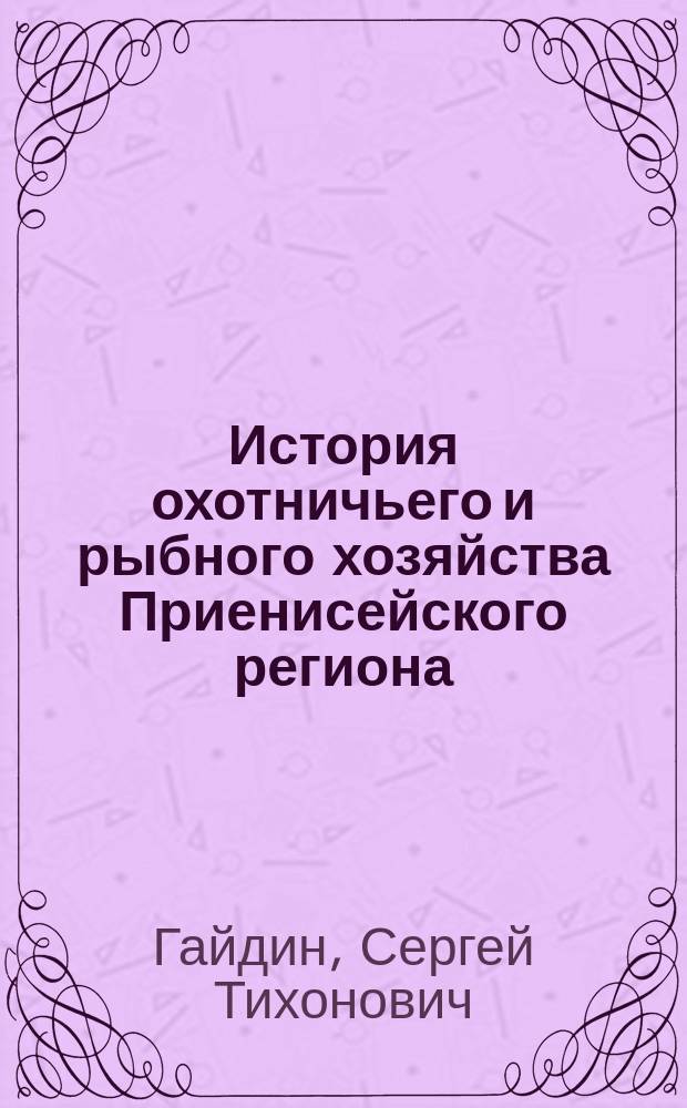 История охотничьего и рыбного хозяйства Приенисейского региона (1822-1991 гг.) : монография