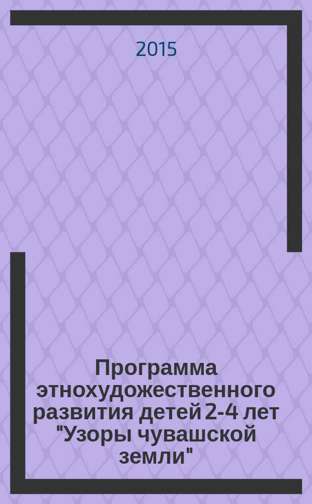 Программа этнохудожественного развития детей 2-4 лет "Узоры чувашской земли" : примерная парциальная образовательная программа