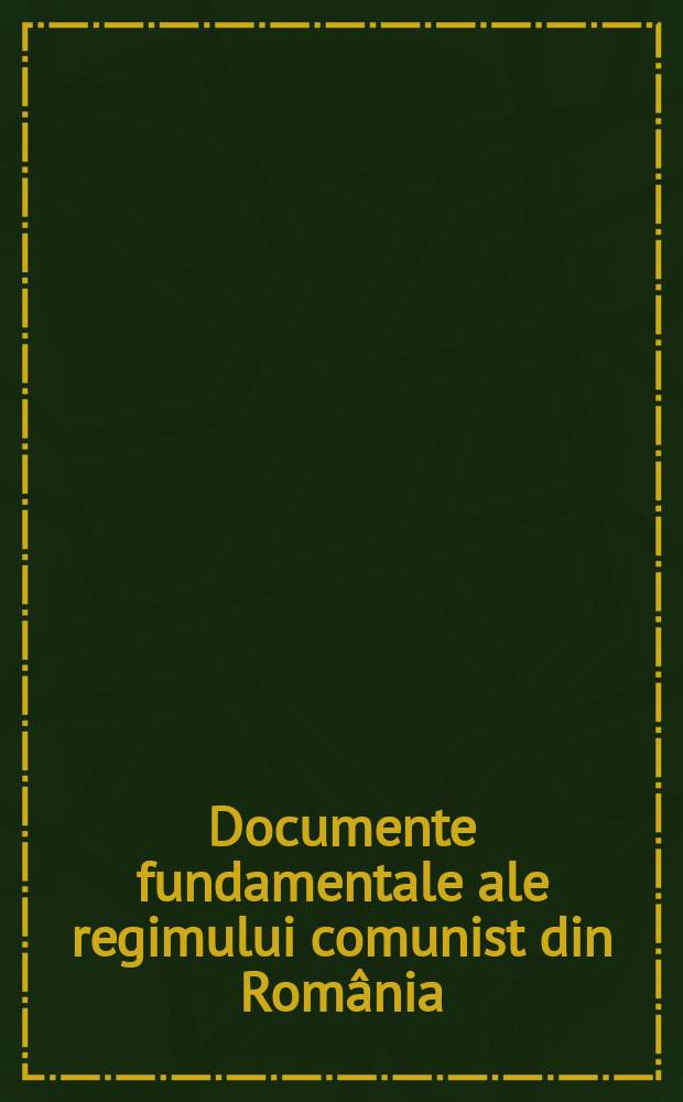 Documente fundamentale ale regimului comunist din România (1948-1989) = Основные документы коммунистического режима Румынии (1948 - 1989)