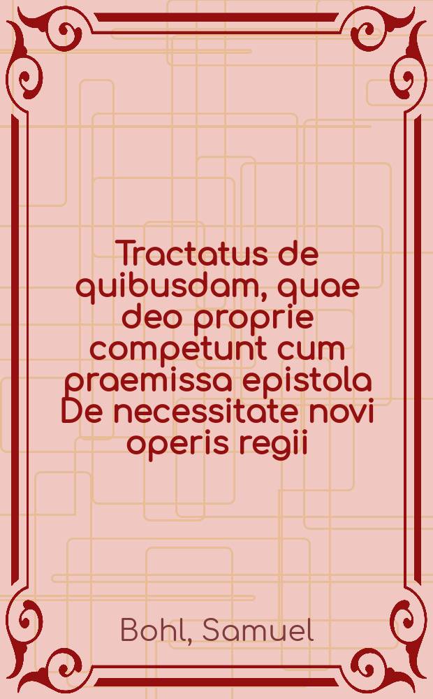 Tractatus de quibusdam, quae deo proprie competunt cum praemissa epistola De necessitate novi operis regii : ad theologum praecellentissimum Dn. Casparum Erasmi Brochmand