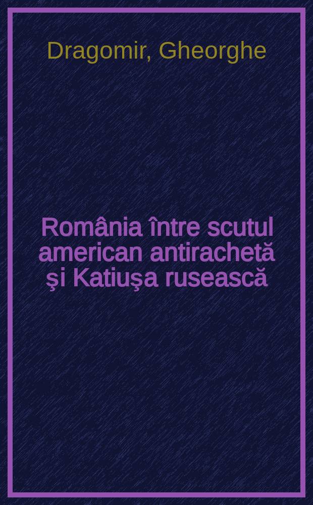 România între scutul american antirachetă şi Katiuşa rusească : timp şi destin = Румыния, свободная от американских ракет и русских "катюш"