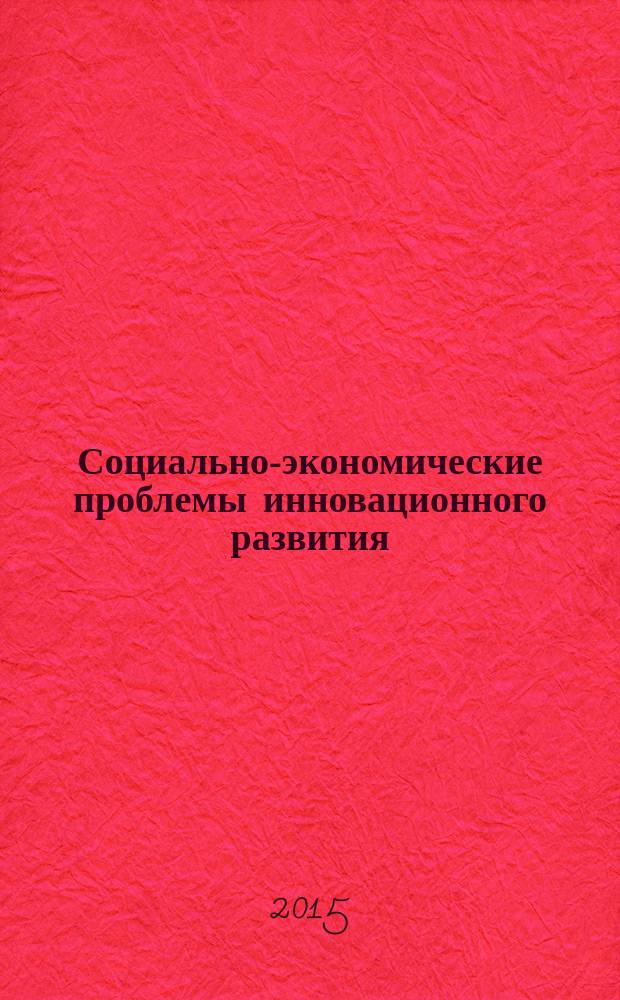 Социально-экономические проблемы инновационного развития : материалы VI международной научно-практической конференции преподавателей, научных работников и специалистов, 26-27 марта 2015 г