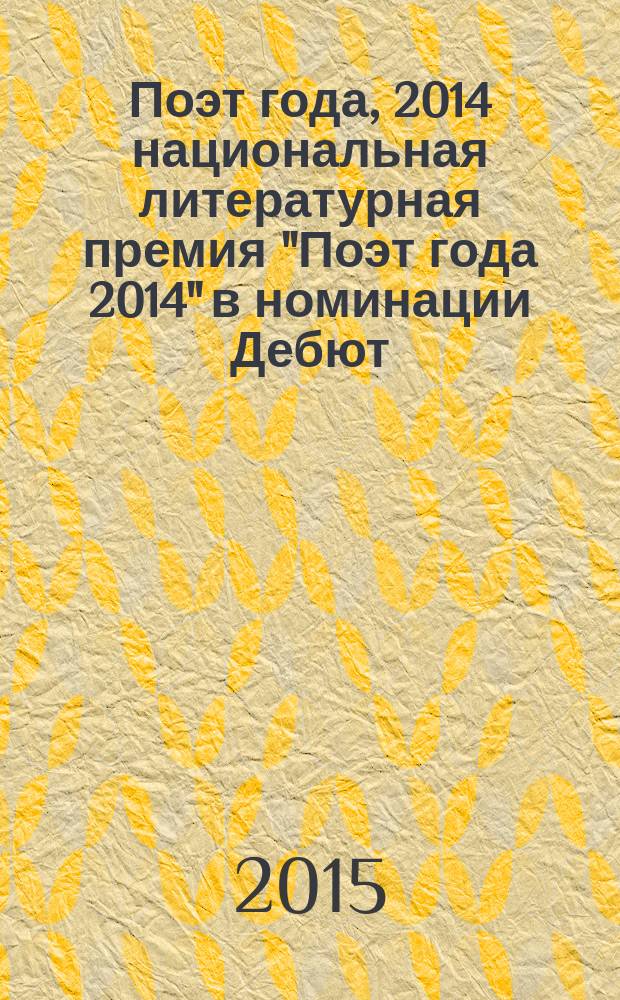 Поэт года, 2014 [национальная литературная премия "Поэт года 2014" в номинации] Дебют : [альманах конкурсных произведений специальное издание для членов Большого жюри]. Кн. 22