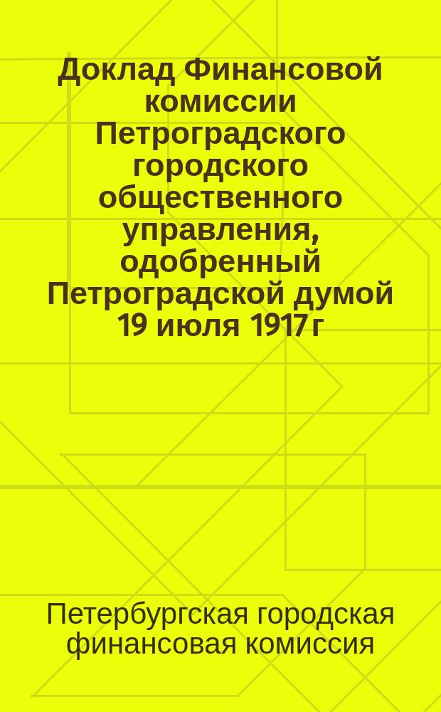 Доклад Финансовой комиссии Петроградского городского общественного управления, одобренный Петроградской думой 19 июля 1917 г., по проекту Положения о городских сборах и доходах, разработанному Комиссией по местным финансам при Главном управлении по делам местного хозяйства