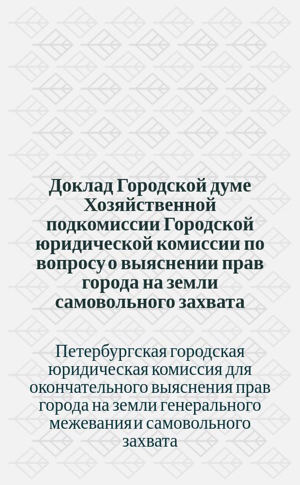 Доклад Городской думе Хозяйственной подкомиссии [Городской юридической комиссии] по вопросу о выяснении прав города на земли самовольного захвата