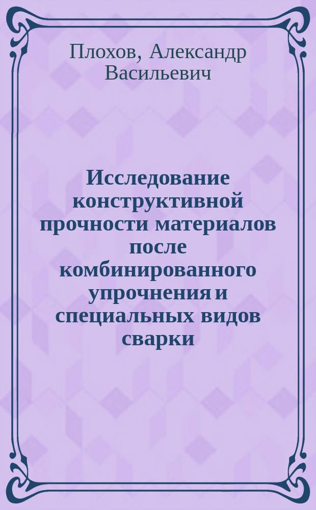 Исследование конструктивной прочности материалов после комбинированного упрочнения и специальных видов сварки = Research into structural strength of materials after combined hardening and special kinds of welding