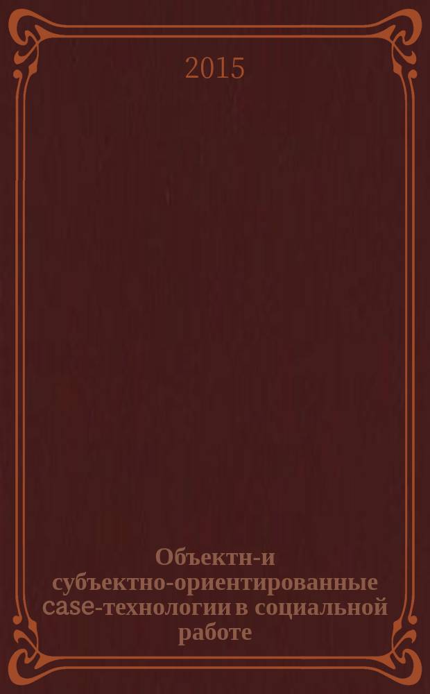 Объектно- и субъектно-ориентированные case-технологии в социальной работе : учебное пособие : для студентов, аспирантов и преподавателей вузов