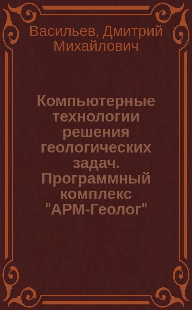 Компьютерные технологии решения геологических задач. Программный комплекс "АРМ-Геолог" : электронное учебное пособие : для подготовки магистрантов по специальности 55.32.06 "Геоинформатика", студентов специальности 130304 "Геология нефти и газа"