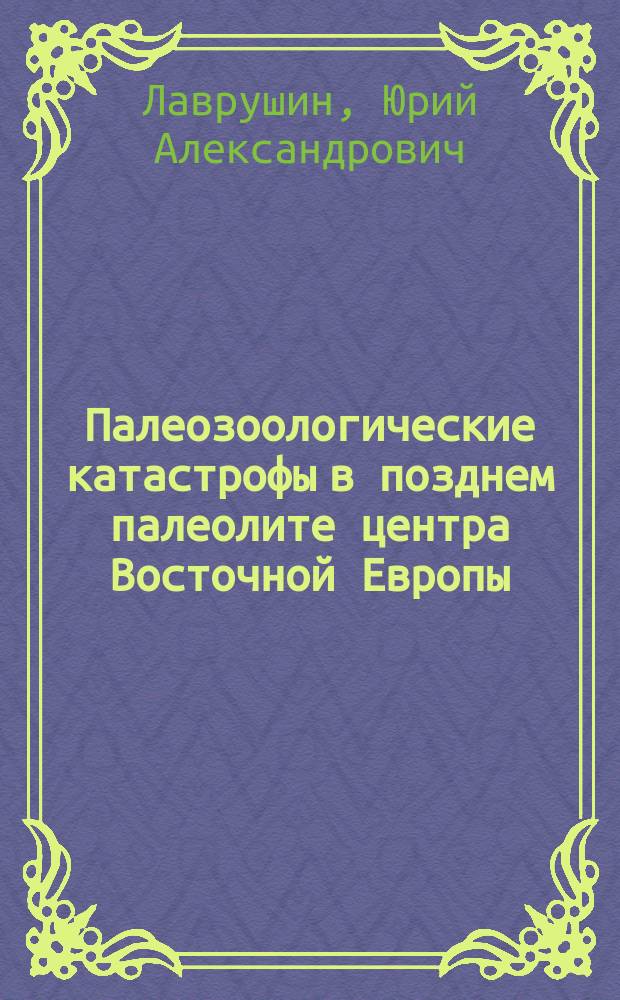 Палеозоологические катастрофы в позднем палеолите центра Восточной Европы : (основы седиментолого-палеозоологической концепции возникновения кладбищ мамонтов)
