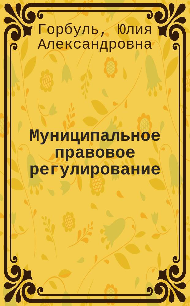 Муниципальное правовое регулирование : учебное пособие для студентов юридического факультета : направления 030900.62 - "Юриспруденция" очной и заочной формы обучения