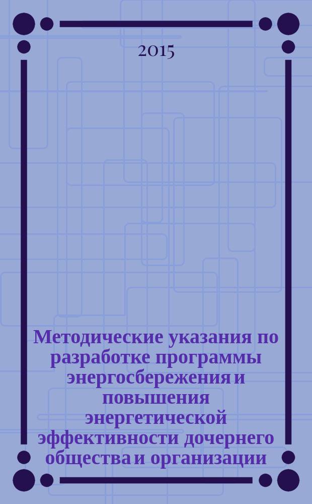 Методические указания по разработке программы энергосбережения и повышения энергетической эффективности дочернего общества и организации : Р Газпром 2-1.20-728-2013