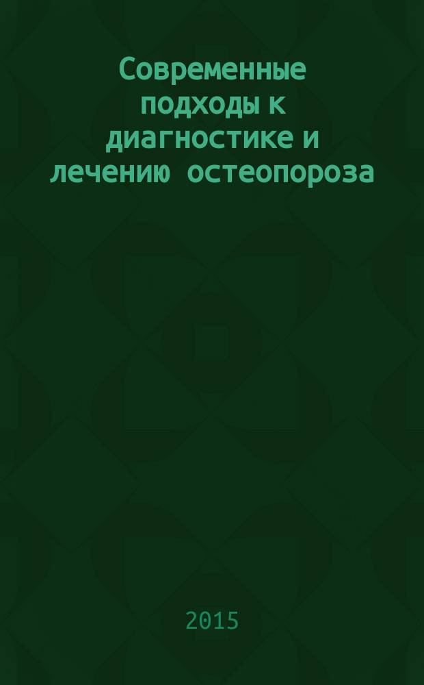 Современные подходы к диагностике и лечению остеопороза: от науки к клинической практике : сборник материалов X образовательного курса Школы остеопороза для врачей, 26 мая 2015 г., г. Москва