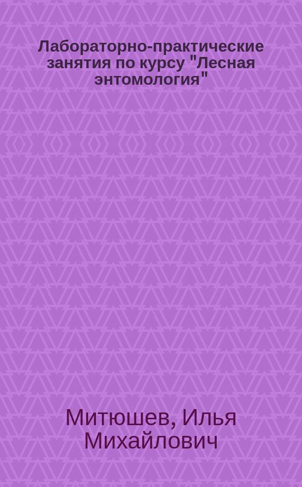 Лабораторно-практические занятия по курсу "Лесная энтомология" : учебное пособие