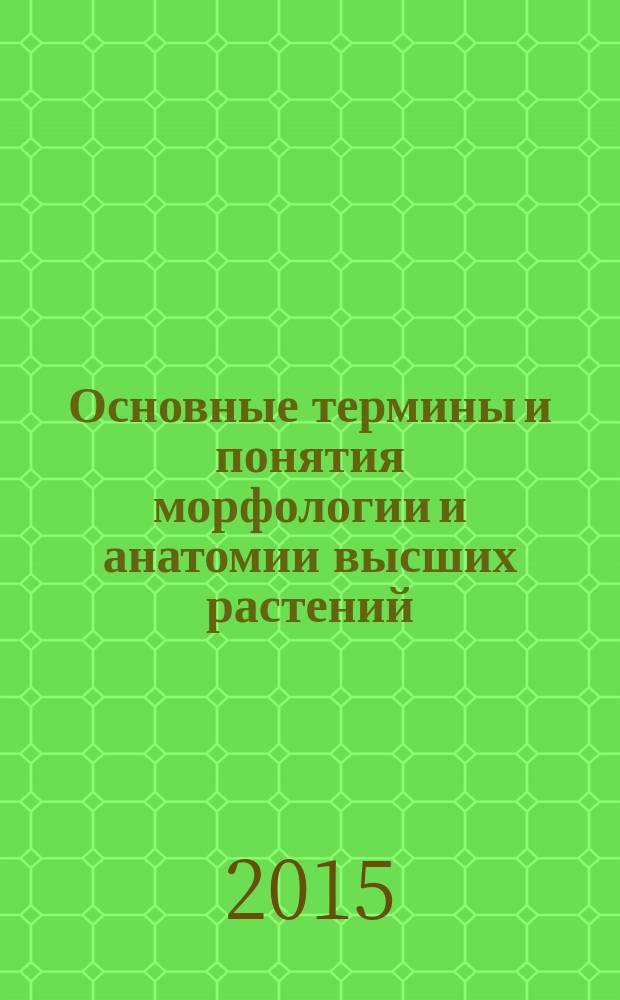 Основные термины и понятия морфологии и анатомии высших растений : словарь : около 2000 терминов и понятий : учебное пособие для подготовки бакалавров по направлениям: 35.03.04 "Агрономия", 35.03.03 "Агрохимия и агропочвоведение", 35.03.05 "Садоводство", 35.03.10 "Ландшафтная архитектура", 35.03.07 "Технология производства и переработки с.-х. продукции"