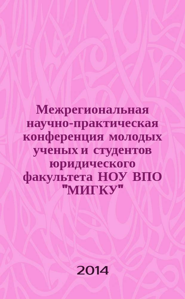 Межрегиональная научно-практическая конференция молодых ученых и студентов юридического факультета НОУ ВПО "МИГКУ", 13 октября 2014 г. : сборник докладов и научных трудов