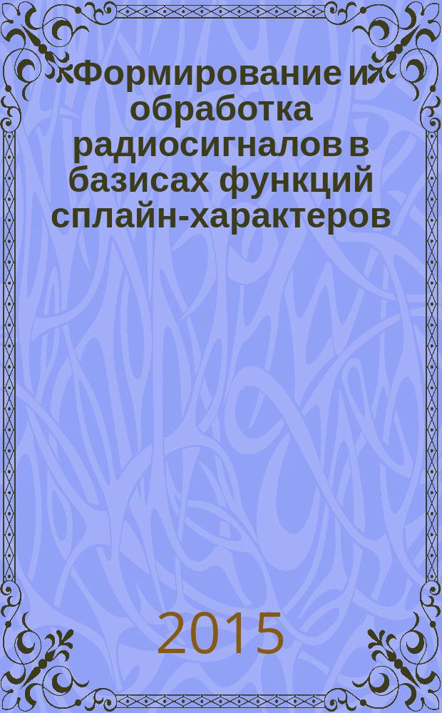 Формирование и обработка радиосигналов в базисах функций сплайн-характеров : монография