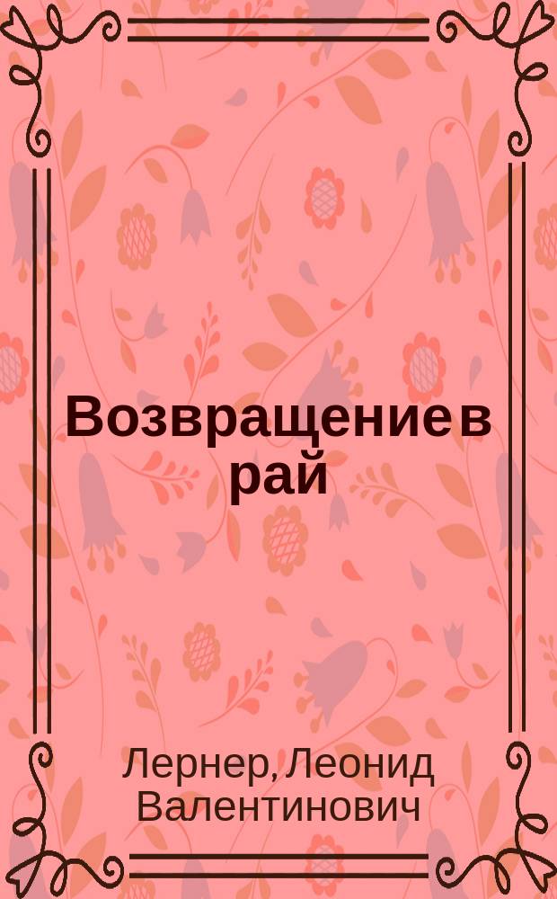 Возвращение в рай : художники - наивные и ненаивные, игрушечники и игрушечницы, кружевницы, вышивальщицы и лоскутницы, гончары и кукольники, скульпторы, резчики и плотники и просто народные самородки