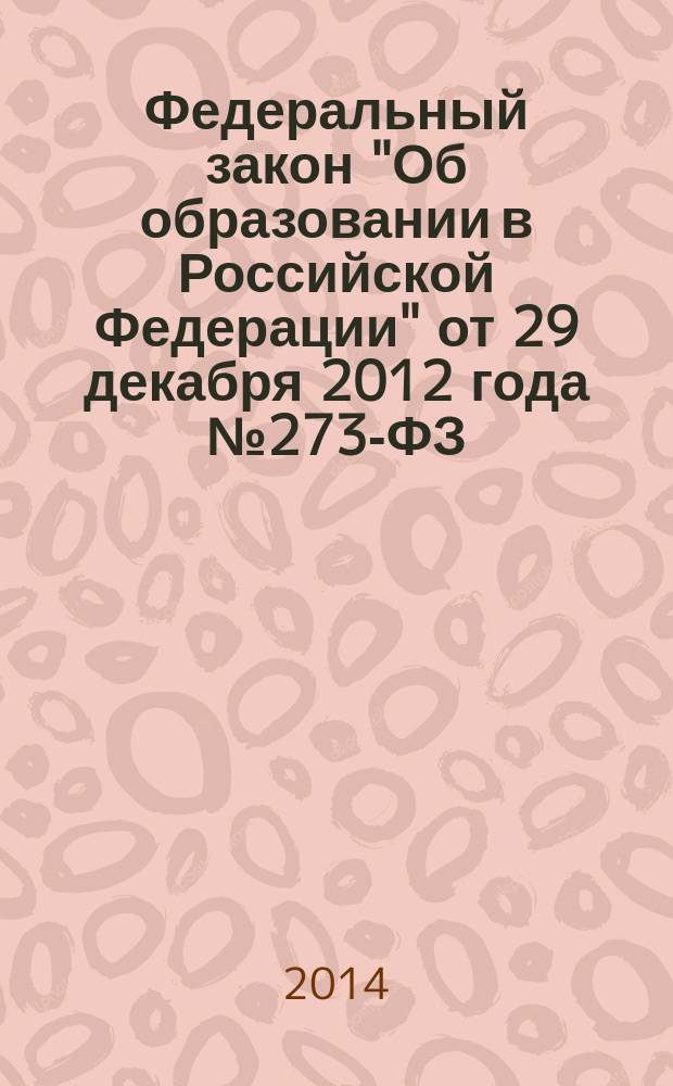 Федеральный закон "Об образовании в Российской Федерации" от 29 декабря 2012 года № 273-ФЗ : принят Государственной Думой 21 декабря 2012 года : одобрен Советом Федерации 26 декабря 2012 года : Федеральный закон от 5 мая 2014 г. № 84-Ф3 ... Федеральный закон от 7 мая 2013 г. № 99-Ф3 : по состоянию на 2014 года : с комментариями юристов компании "ГАРАНТ"
