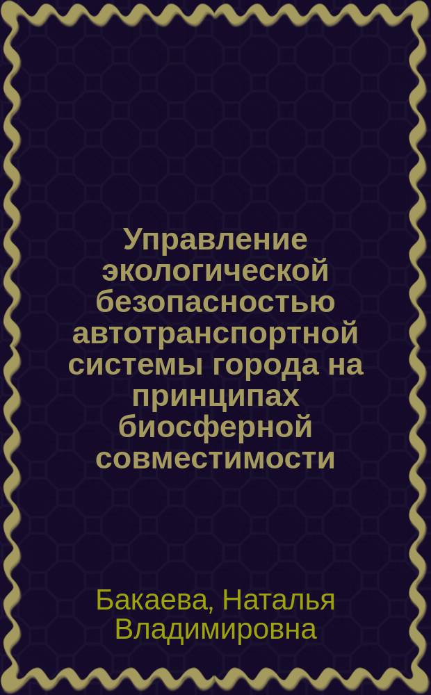Управление экологической безопасностью автотранспортной системы города на принципах биосферной совместимости : автореферат диссертации на соискание ученой степени доктора технических наук : специальность 05.23.19 <Экологическая безопасность строительства и городского хозяйства>