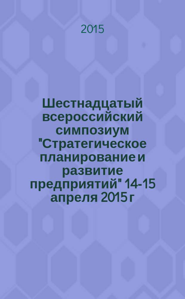 Шестнадцатый всероссийский симпозиум "Стратегическое планирование и развитие предприятий" 14-15 апреля 2015 г., материалы симпозиума. Секция 1 Теоретические проблемы планирования на микроэкономическом уровне