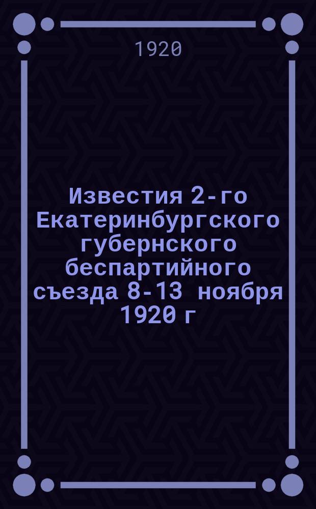 Известия 2-го Екатеринбургского губернского беспартийного съезда 8-13 ноября 1920 г. N 2
